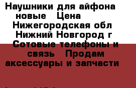 Наушники для айфона 5s новые › Цена ­ 1 000 - Нижегородская обл., Нижний Новгород г. Сотовые телефоны и связь » Продам аксессуары и запчасти   